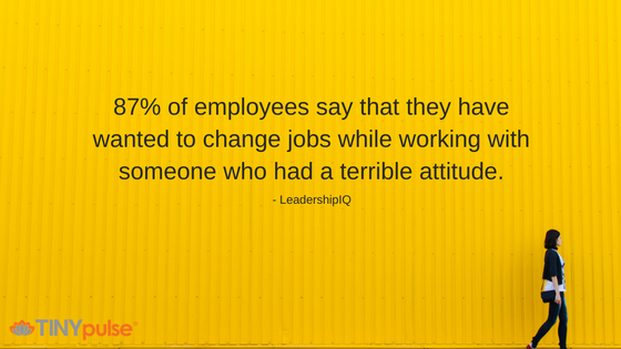 87% of employees say that they have wanted to change jobs while working with someone who had a terrible attitude