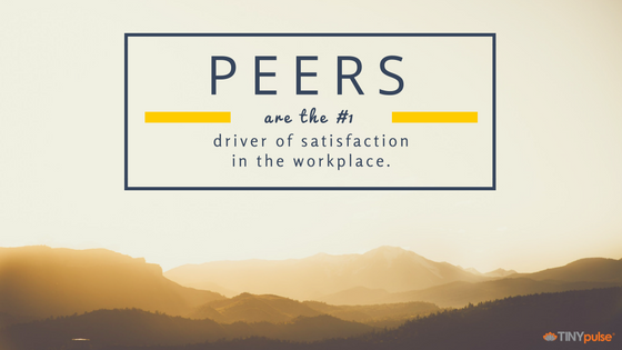 Peers are the #1 driver of satisfaction in the workplace