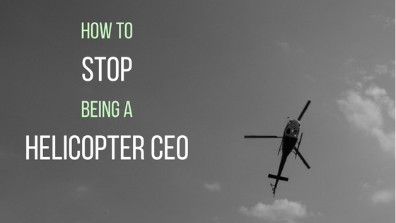 How to Stop Being a Helicopter CEO