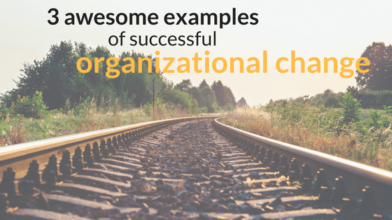 3 Examples of Organizational Change Done Right
